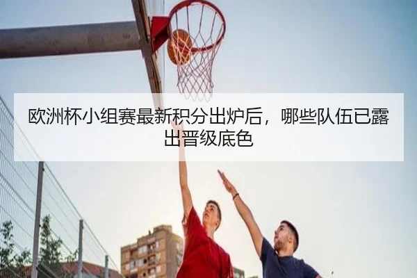 欧洲杯小组赛最新积分出炉后，哪些队伍已露出晋级底色